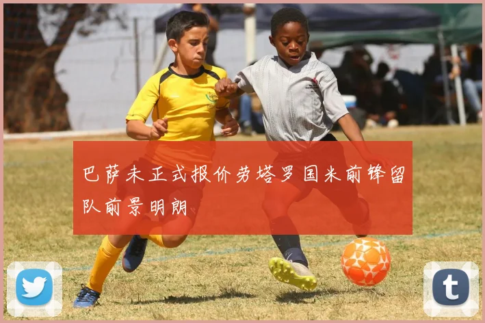 巴萨未正式报价劳塔罗国米前锋留队前景明朗