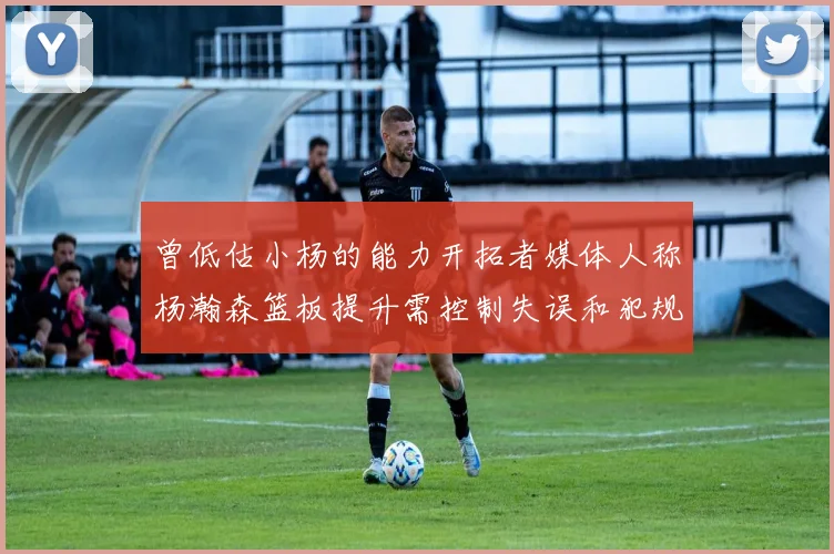 曾低估小杨的能力开拓者媒体人称杨瀚森篮板提升需控制失误和犯规