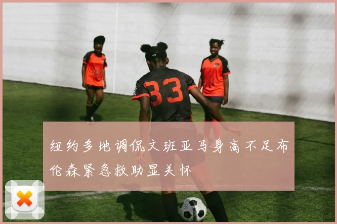 纽约多地调侃文班亚马身高不足布伦森紧急救助显关怀