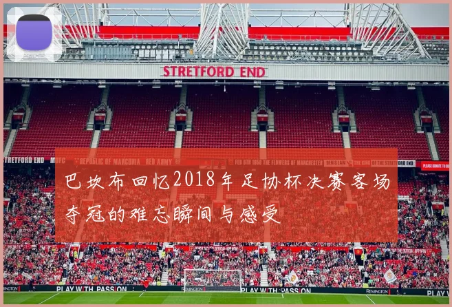 巴坎布回忆2018年足协杯决赛客场夺冠的难忘瞬间与感受